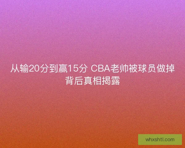 从输20分到赢15分 CBA老帅被球员做掉背后真相揭露