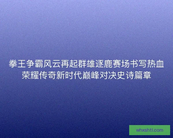 拳王争霸风云再起群雄逐鹿赛场书写热血荣耀传奇新时代巅峰对决史诗篇章