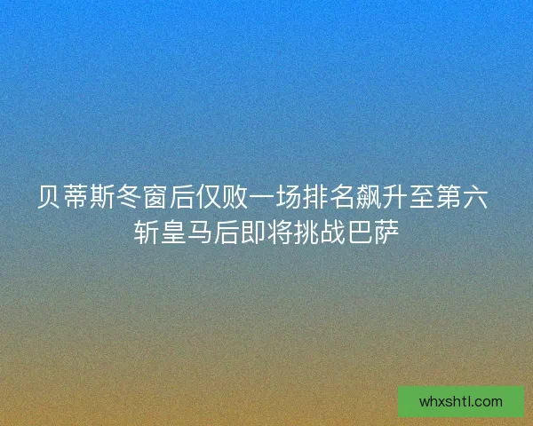 贝蒂斯冬窗后仅败一场排名飙升至第六 斩皇马后即将挑战巴萨