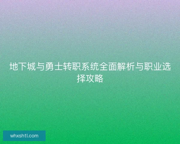 地下城与勇士转职系统全面解析与职业选择攻略