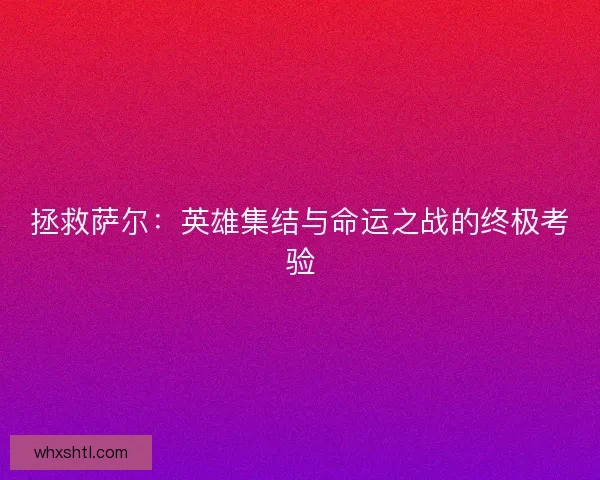 拯救萨尔：英雄集结与命运之战的终极考验