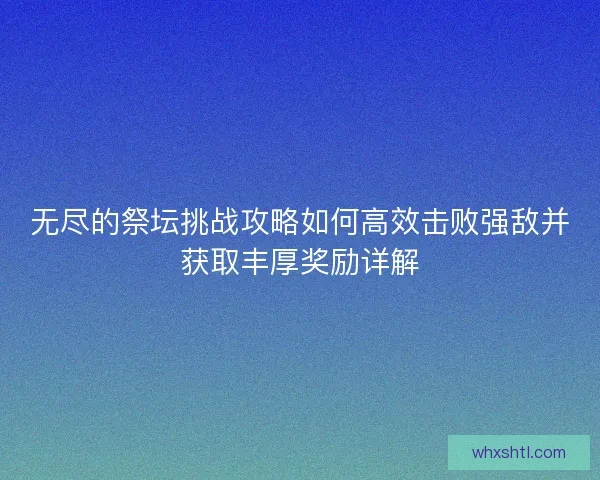 无尽的祭坛挑战攻略如何高效击败强敌并获取丰厚奖励详解