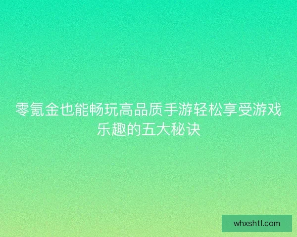 零氪金也能畅玩高品质手游轻松享受游戏乐趣的五大秘诀
