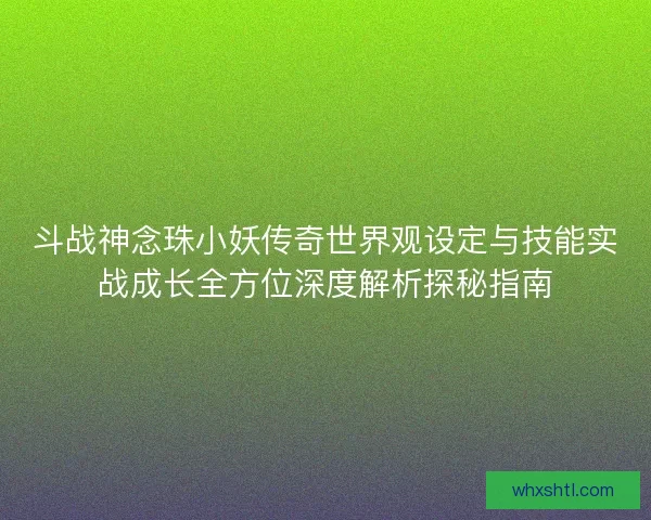 斗战神念珠小妖传奇世界观设定与技能实战成长全方位深度解析探秘指南
