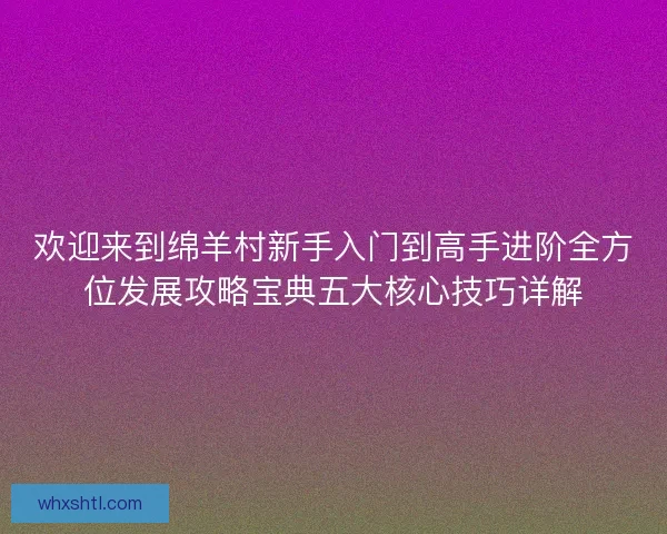 欢迎来到绵羊村新手入门到高手进阶全方位发展攻略宝典五大核心技巧详解