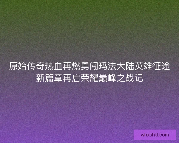 原始传奇热血再燃勇闯玛法大陆英雄征途新篇章再启荣耀巅峰之战记