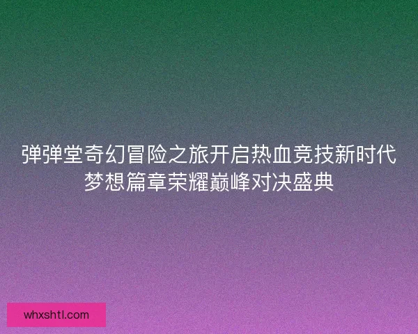 弹弹堂奇幻冒险之旅开启热血竞技新时代梦想篇章荣耀巅峰对决盛典