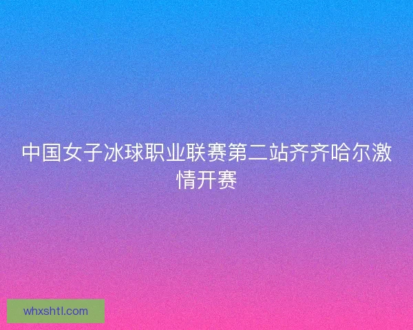 中国女子冰球职业联赛第二站齐齐哈尔激情开赛