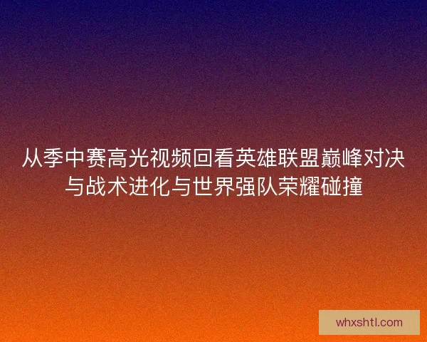 从季中赛高光视频回看英雄联盟巅峰对决与战术进化与世界强队荣耀碰撞