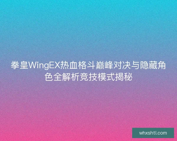 拳皇WingEX热血格斗巅峰对决与隐藏角色全解析竞技模式揭秘