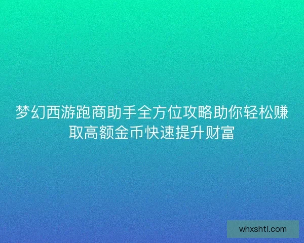 梦幻西游跑商助手全方位攻略助你轻松赚取高额金币快速提升财富