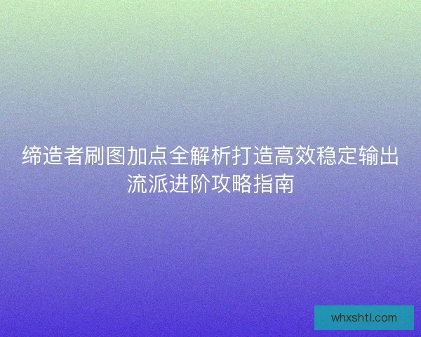 缔造者刷图加点全解析打造高效稳定输出流派进阶攻略指南