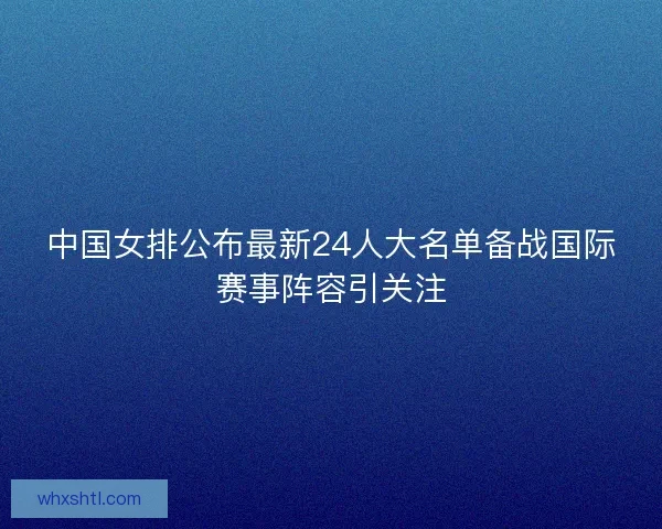 中国女排公布最新24人大名单备战国际赛事阵容引关注