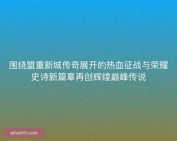 围绕盟重新城传奇展开的热血征战与荣耀史诗新篇章再创辉煌巅峰传说