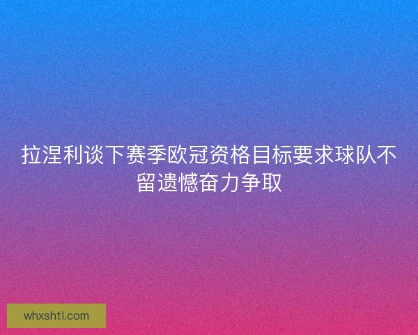 拉涅利谈下赛季欧冠资格目标要求球队不留遗憾奋力争取