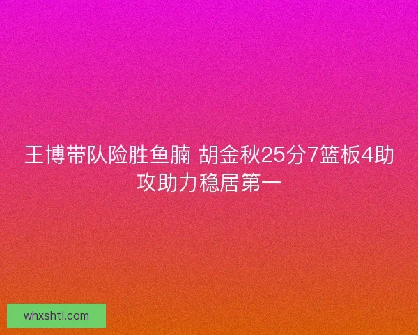 王博带队险胜鱼腩 胡金秋25分7篮板4助攻助力稳居第一