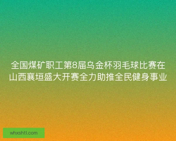 全国煤矿职工第8届乌金杯羽毛球比赛在山西襄垣盛大开赛全力助推全民健身事业