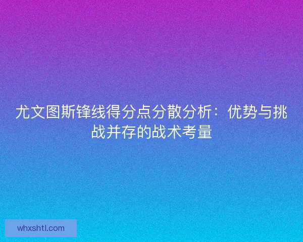 尤文图斯锋线得分点分散分析：优势与挑战并存的战术考量