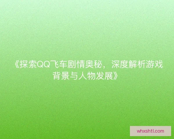 《探索QQ飞车剧情奥秘，深度解析游戏背景与人物发展》