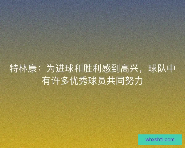 特林康：为进球和胜利感到高兴，球队中有许多优秀球员共同努力
