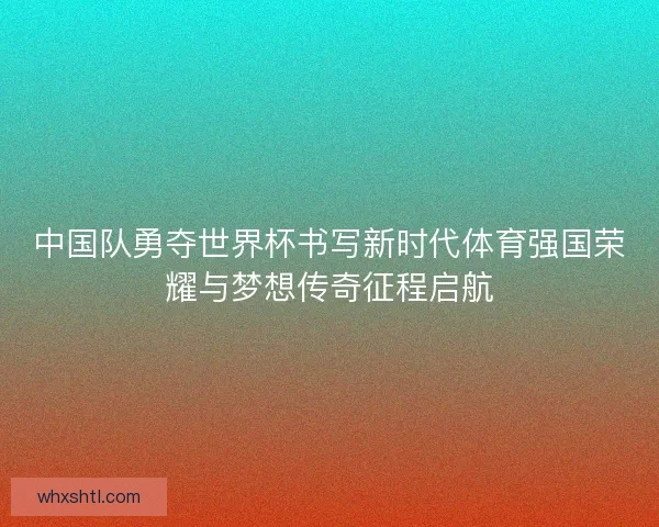 中国队勇夺世界杯书写新时代体育强国荣耀与梦想传奇征程启航
