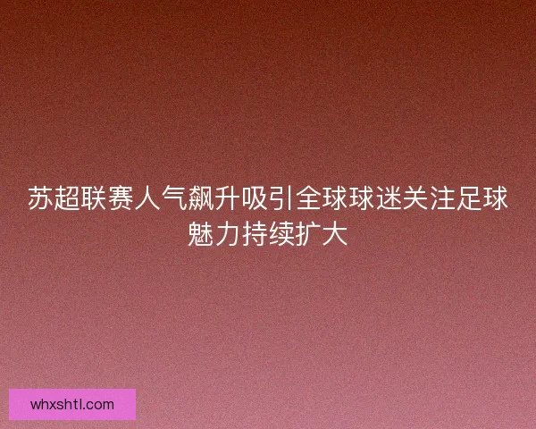 苏超联赛人气飙升吸引全球球迷关注足球魅力持续扩大