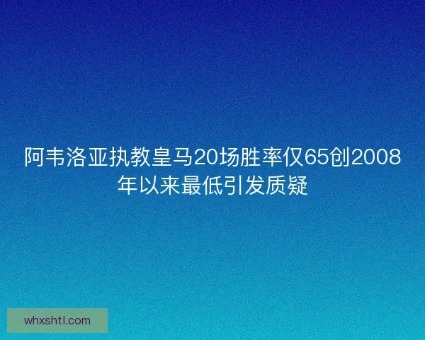 阿韦洛亚执教皇马20场胜率仅65创2008年以来最低引发质疑