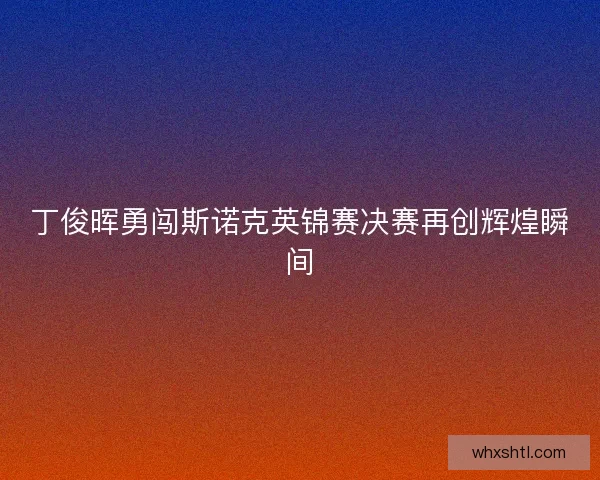 丁俊晖勇闯斯诺克英锦赛决赛再创辉煌瞬间
