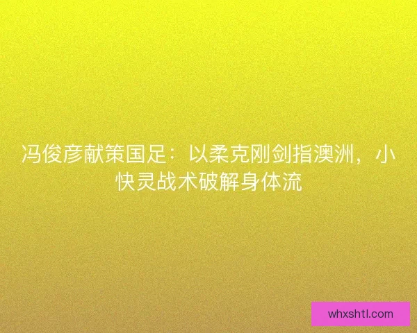 冯俊彦献策国足：以柔克刚剑指澳洲，小快灵战术破解身体流